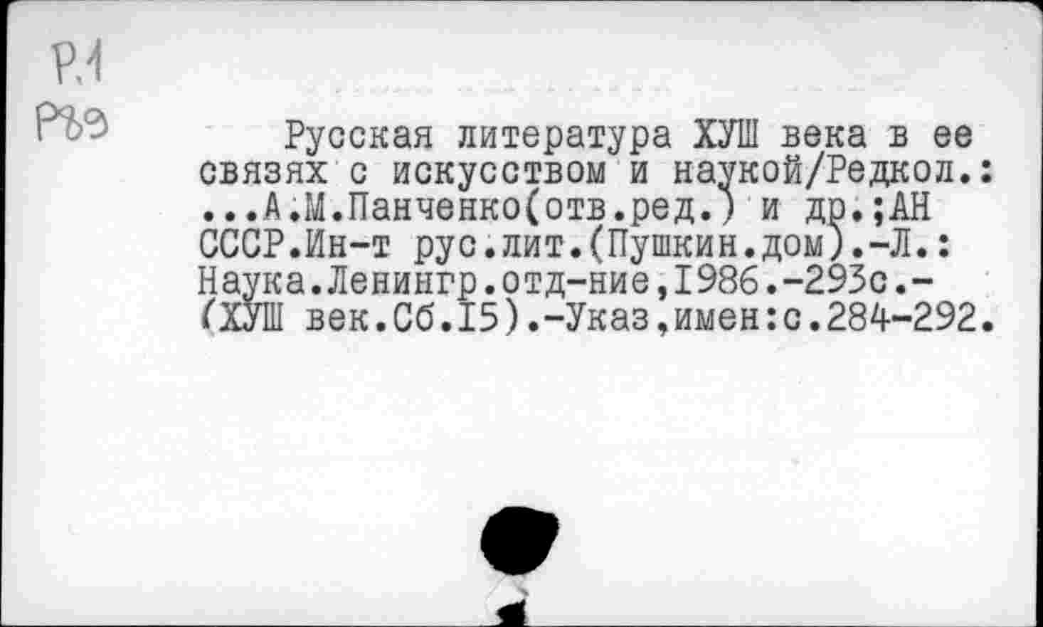 ﻿Русская литература ХУШ века в ее связях с искусством и наукой/Редкол.: ...А.М.Панченко(отв.ред.) и до.;АН СССР.Ин-т рус.лит.(Пушкин.дом).-Л.: Наука.Ленингр.отд-ние,1986.-293с.-ОТ век.Сб.15).-Указ,имен:с.284-292.